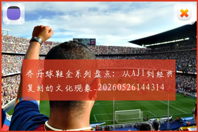 乔丹球鞋全系列盘点：从AJ1到经典复刻的文化现象_20260526144314