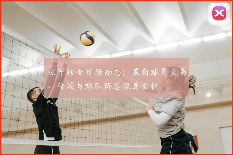 法甲转会市场动态：最新球员交易、传闻与球队阵容深度分析