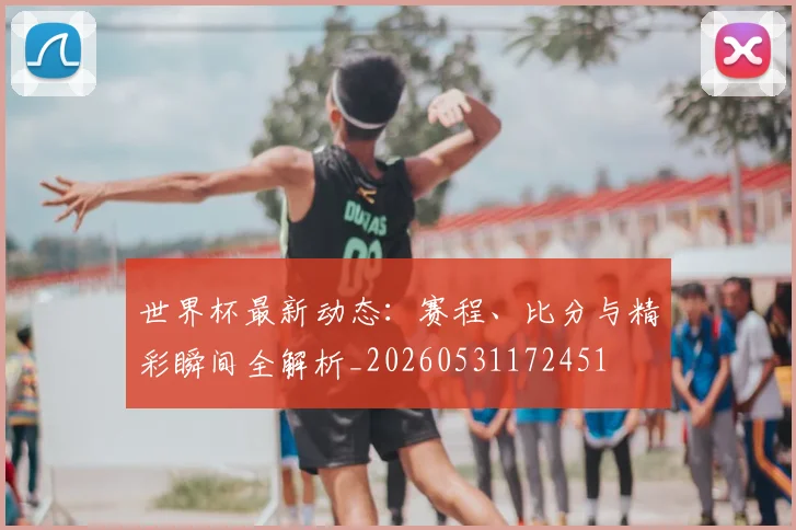 世界杯最新动态：赛程、比分与精彩瞬间全解析_20260531172451