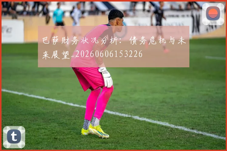 巴萨财务状况分析：债务危机与未来展望_20260606153226