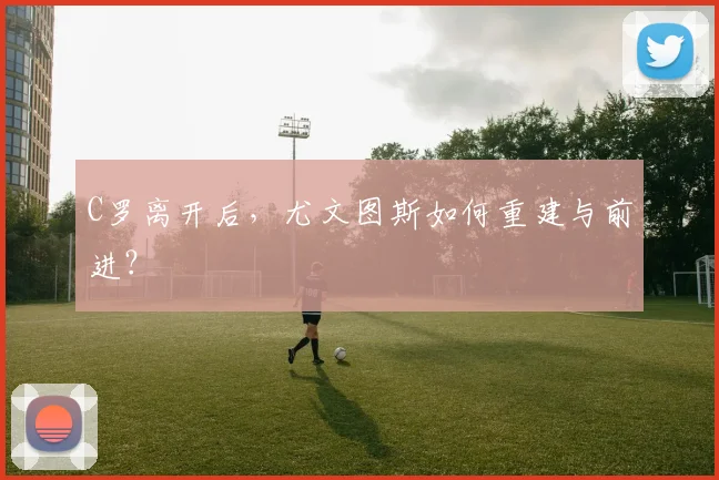 C罗离开后，尤文图斯如何重建与前进？