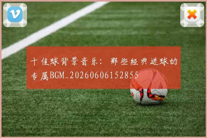 十佳球背景音乐：那些经典进球的专属BGM_20260606152855