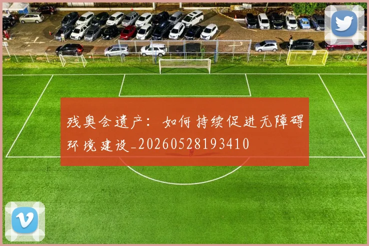 残奥会遗产：如何持续促进无障碍环境建设_20260528193410