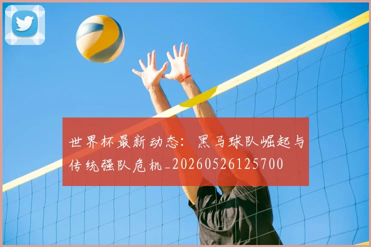 世界杯最新动态:黑马球队崛起与传统强队危机_20260526125700