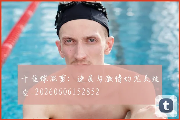十佳球混剪：速度与激情的完美结合_20260606152852