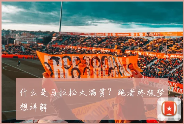 什么是马拉松大满贯？跑者终极梦想详解