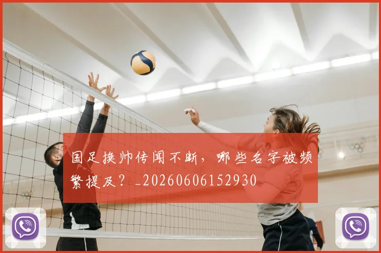 国足换帅传闻不断，哪些名字被频繁提及？_20260606152930