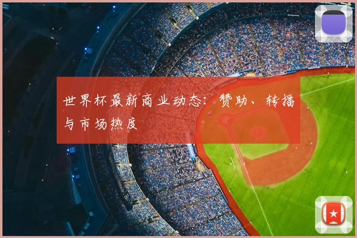 世界杯最新商业动态：赞助、转播与市场热度