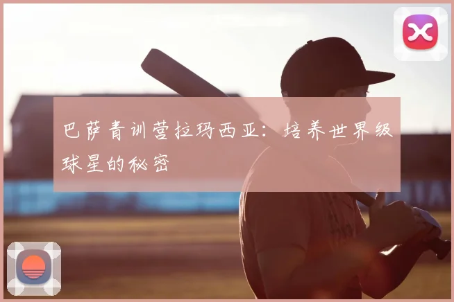 巴萨青训营拉玛西亚：培养世界级球星的秘密