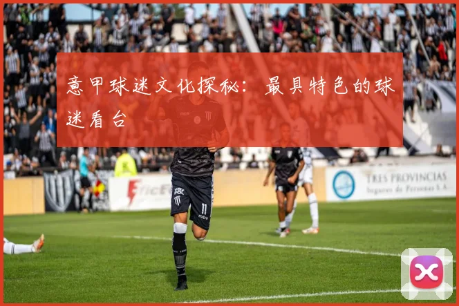 意甲球迷文化探秘：最具特色的球迷看台