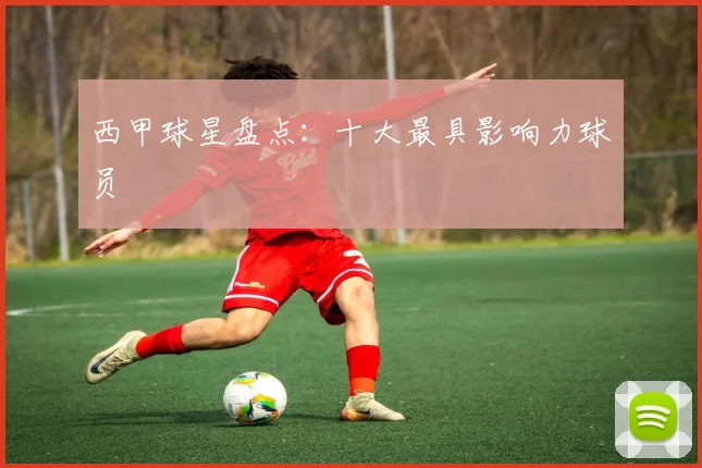 西甲球星盘点:十大最具影响力球员