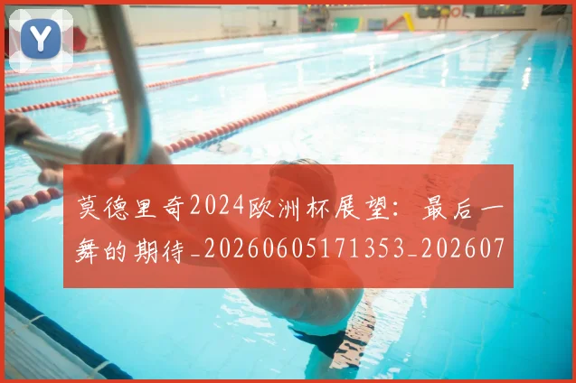 莫德里奇2024欧洲杯展望：最后一舞的期待_20260605171353_20260703181743
