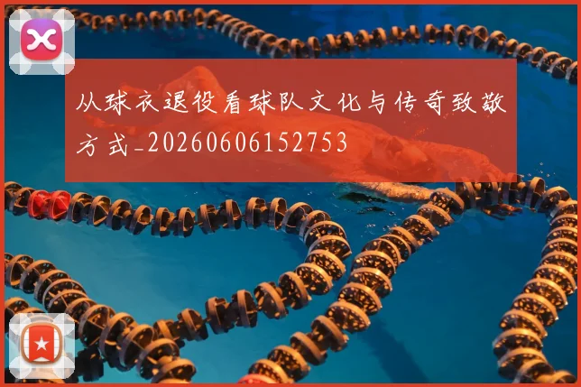 从球衣退役看球队文化与传奇致敬方式_20260606152753