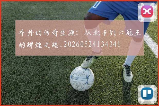乔丹的传奇生涯：从北卡到六冠王的辉煌之路_20260524134341