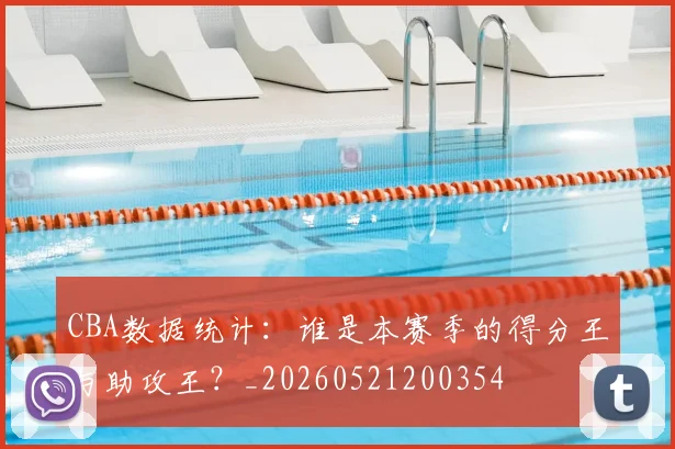 CBA数据统计：谁是本赛季的得分王与助攻王？_20260521200354