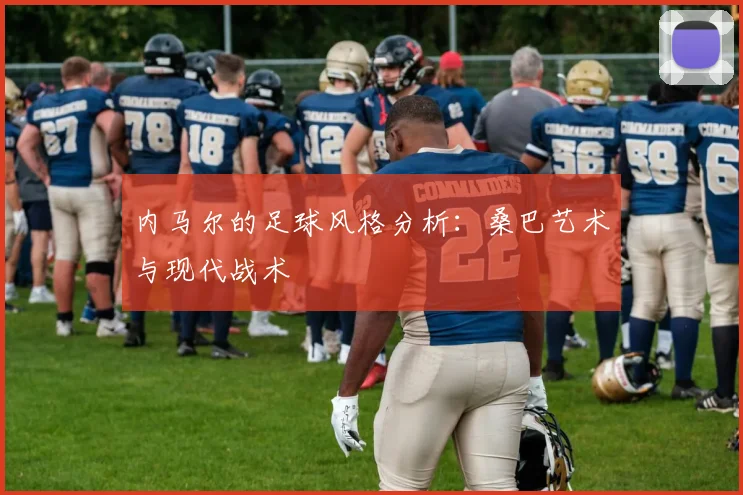 内马尔的足球风格分析:桑巴艺术与现代战术