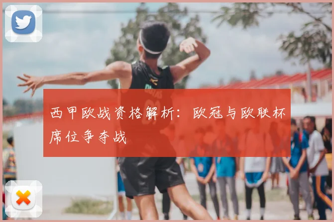 西甲欧战资格解析:欧冠与欧联杯席位争夺战
