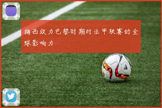 梅西效力巴黎时期对法甲联赛的全球影响力
