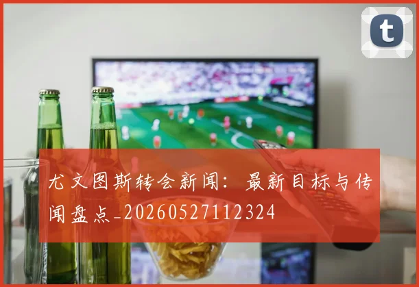 尤文图斯转会新闻：最新目标与传闻盘点_20260527112324