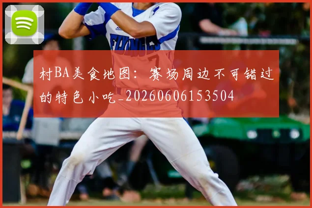 村BA美食地图：赛场周边不可错过的特色小吃_20260606153504