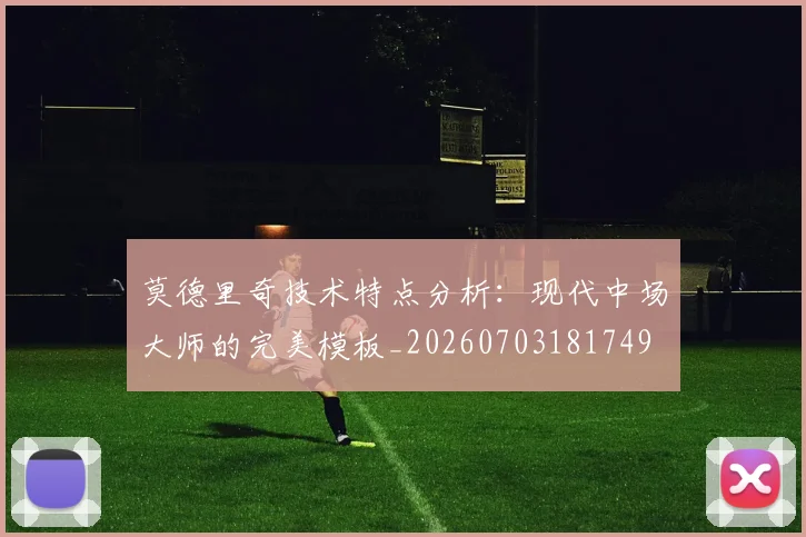 莫德里奇技术特点分析：现代中场大师的完美模板_20260703181749