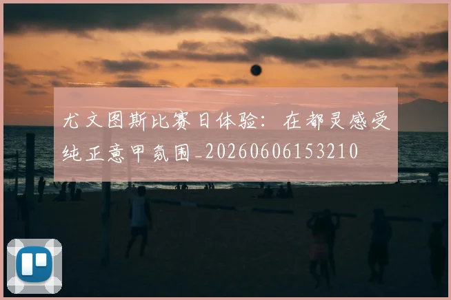 尤文图斯比赛日体验：在都灵感受纯正意甲氛围_20260606153210