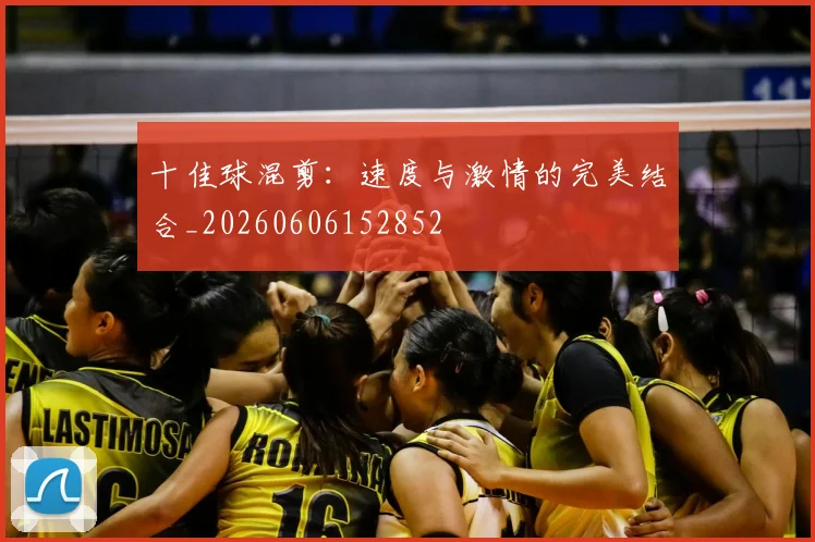 十佳球混剪：速度与激情的完美结合_20260606152852