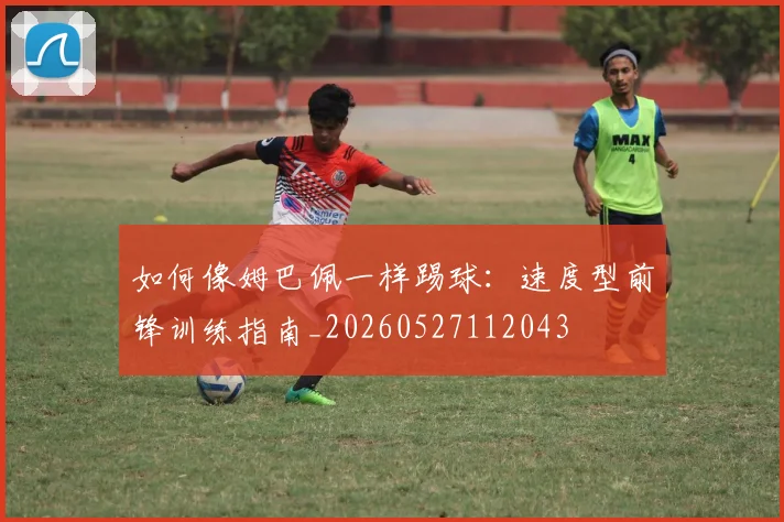 如何像姆巴佩一样踢球：速度型前锋训练指南_20260527112043