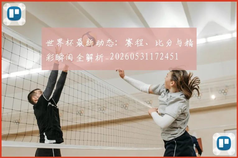 世界杯最新动态：赛程、比分与精彩瞬间全解析_20260531172451