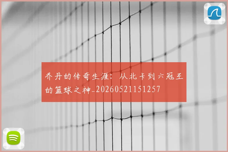 乔丹的传奇生涯：从北卡到六冠王的篮球之神_20260521151257