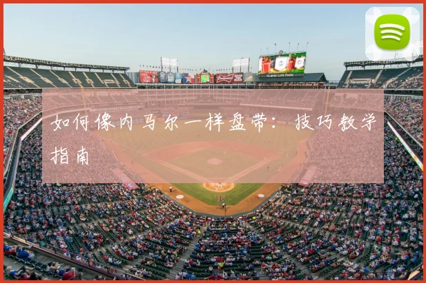 如何像内马尔一样盘带：技巧教学指南
