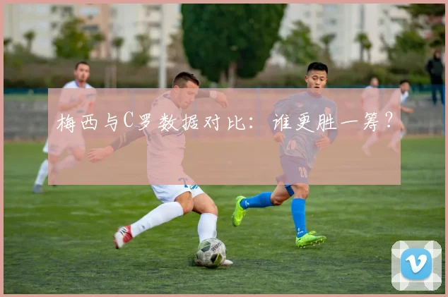 梅西与C罗数据对比：谁更胜一筹？