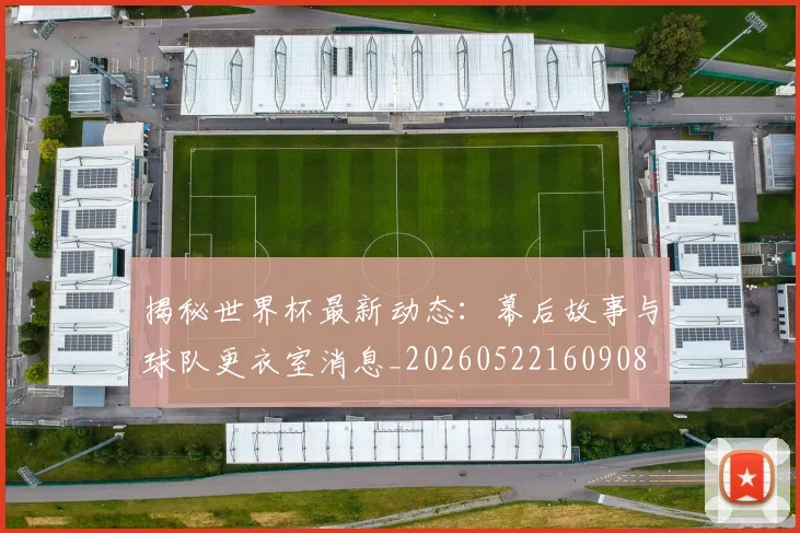 揭秘世界杯最新动态：幕后故事与球队更衣室消息_20260522160908