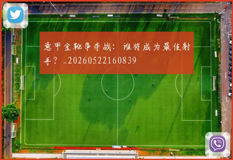 意甲金靴争夺战：谁将成为最佳射手？_20260522160839