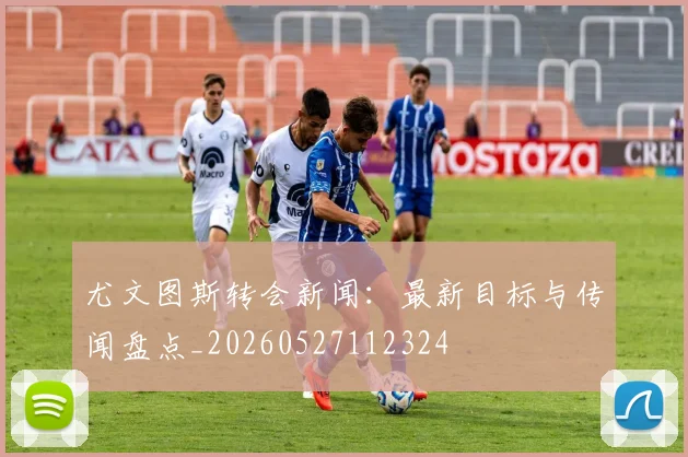 尤文图斯转会新闻：最新目标与传闻盘点_20260527112324