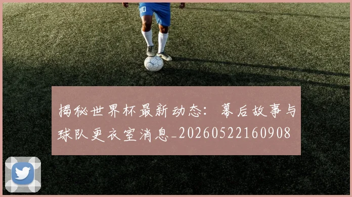 揭秘世界杯最新动态：幕后故事与球队更衣室消息_20260522160908