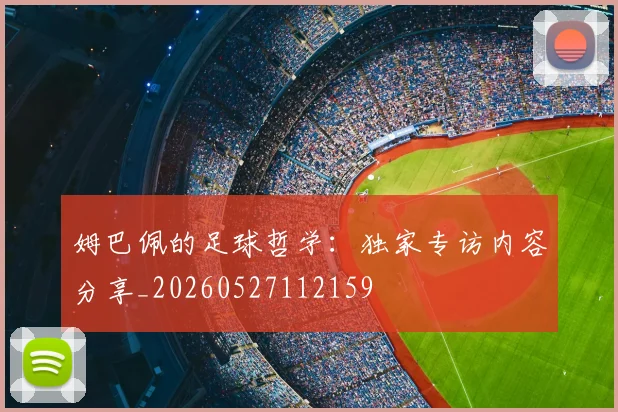 姆巴佩的足球哲学：独家专访内容分享_20260527112159